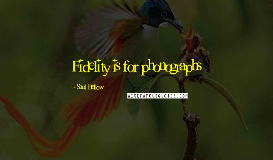 Saul Bellow Quotes: Fidelity is for phonographs