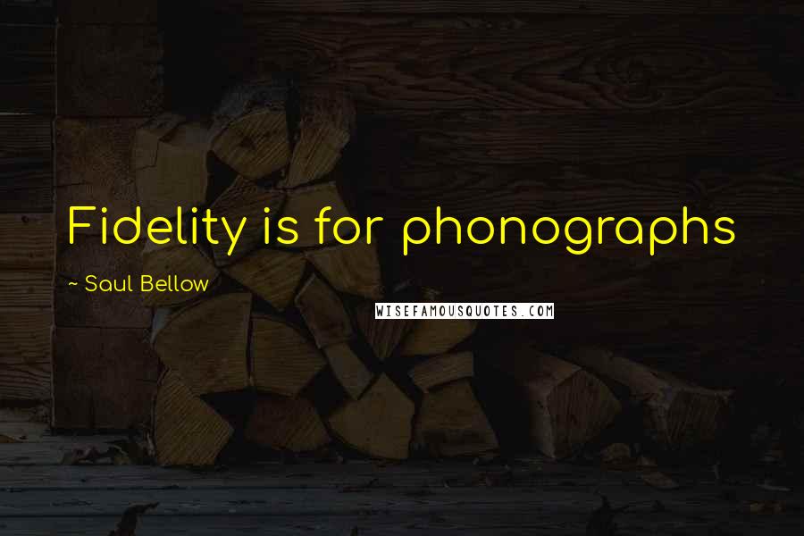 Saul Bellow Quotes: Fidelity is for phonographs