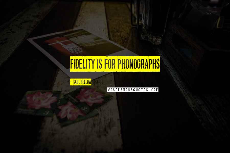 Saul Bellow Quotes: Fidelity is for phonographs