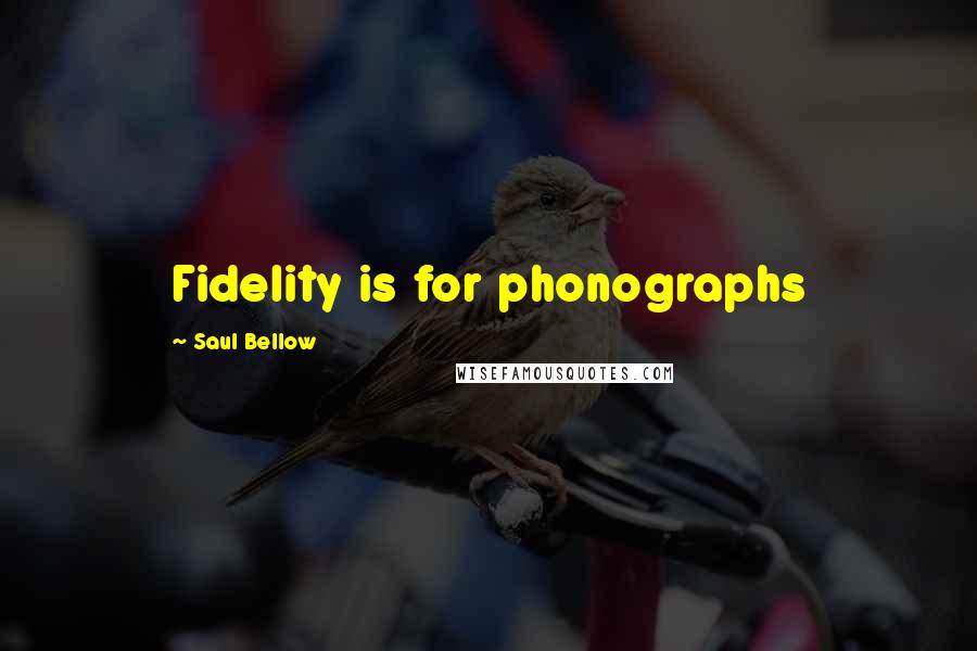 Saul Bellow Quotes: Fidelity is for phonographs