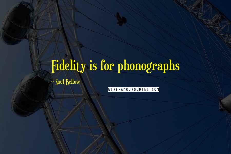 Saul Bellow Quotes: Fidelity is for phonographs