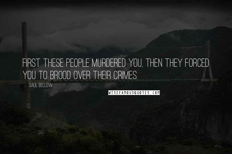 Saul Bellow Quotes: First these people murdered you, then they forced you to brood over their crimes.