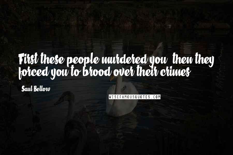 Saul Bellow Quotes: First these people murdered you, then they forced you to brood over their crimes.