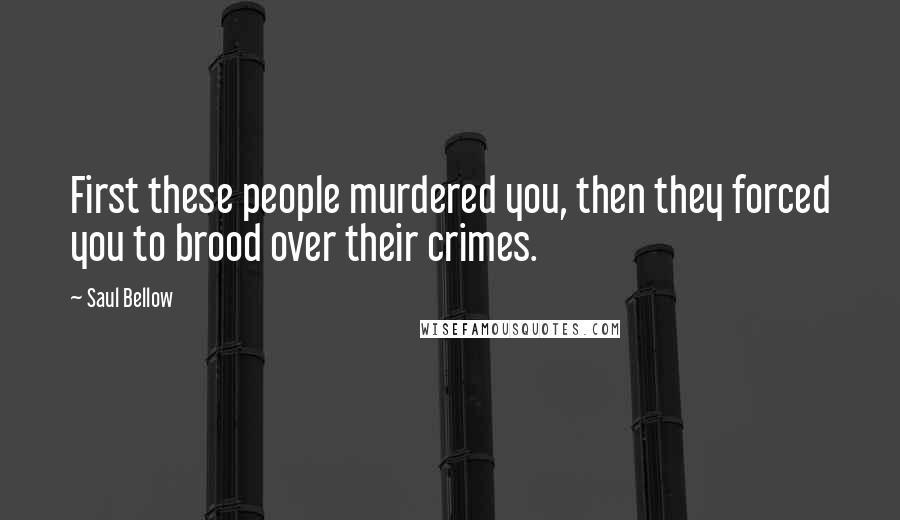 Saul Bellow Quotes: First these people murdered you, then they forced you to brood over their crimes.