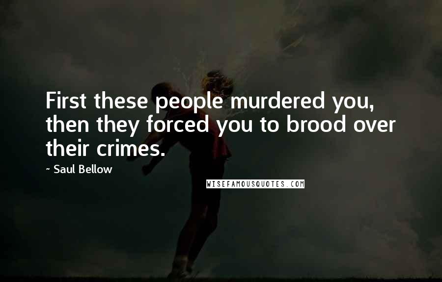 Saul Bellow Quotes: First these people murdered you, then they forced you to brood over their crimes.