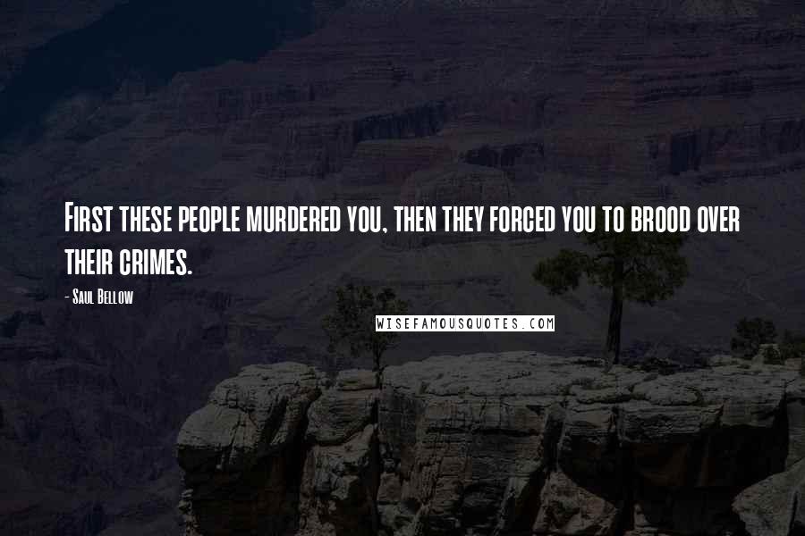 Saul Bellow Quotes: First these people murdered you, then they forced you to brood over their crimes.