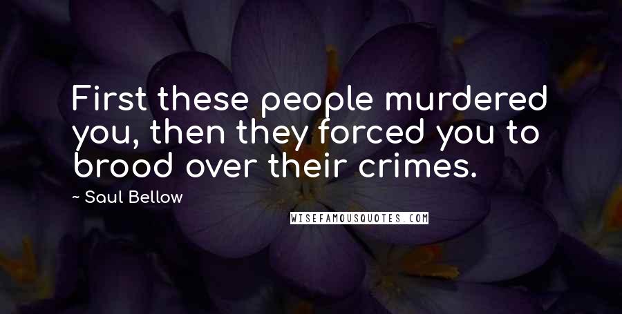 Saul Bellow Quotes: First these people murdered you, then they forced you to brood over their crimes.