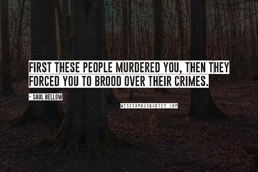 Saul Bellow Quotes: First these people murdered you, then they forced you to brood over their crimes.