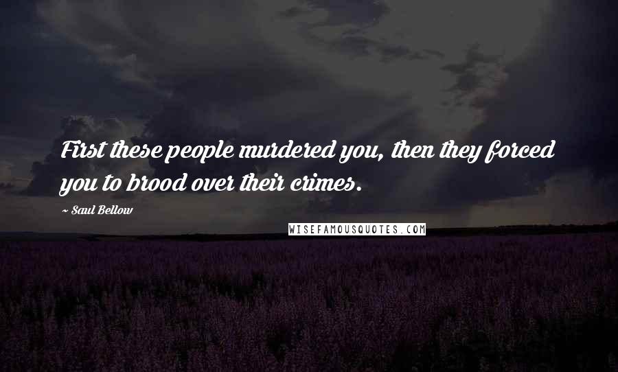 Saul Bellow Quotes: First these people murdered you, then they forced you to brood over their crimes.