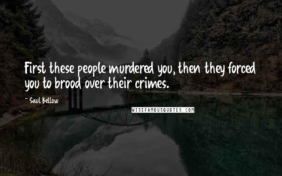 Saul Bellow Quotes: First these people murdered you, then they forced you to brood over their crimes.