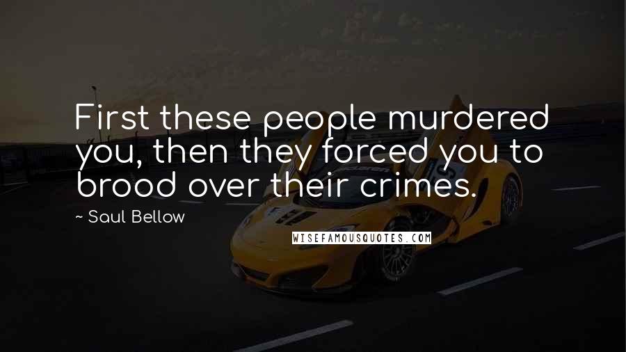 Saul Bellow Quotes: First these people murdered you, then they forced you to brood over their crimes.