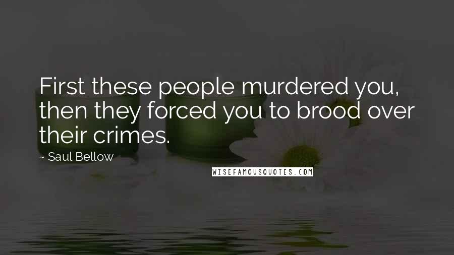 Saul Bellow Quotes: First these people murdered you, then they forced you to brood over their crimes.