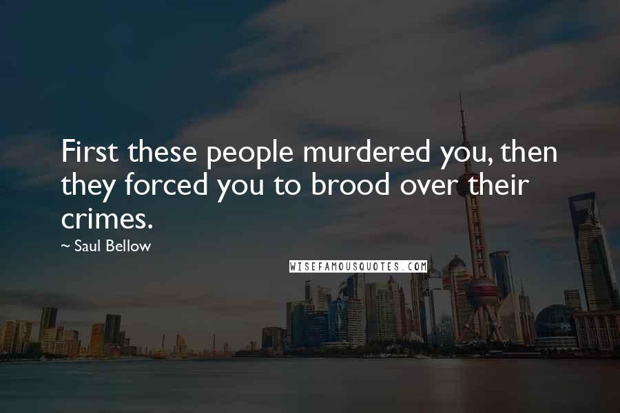 Saul Bellow Quotes: First these people murdered you, then they forced you to brood over their crimes.