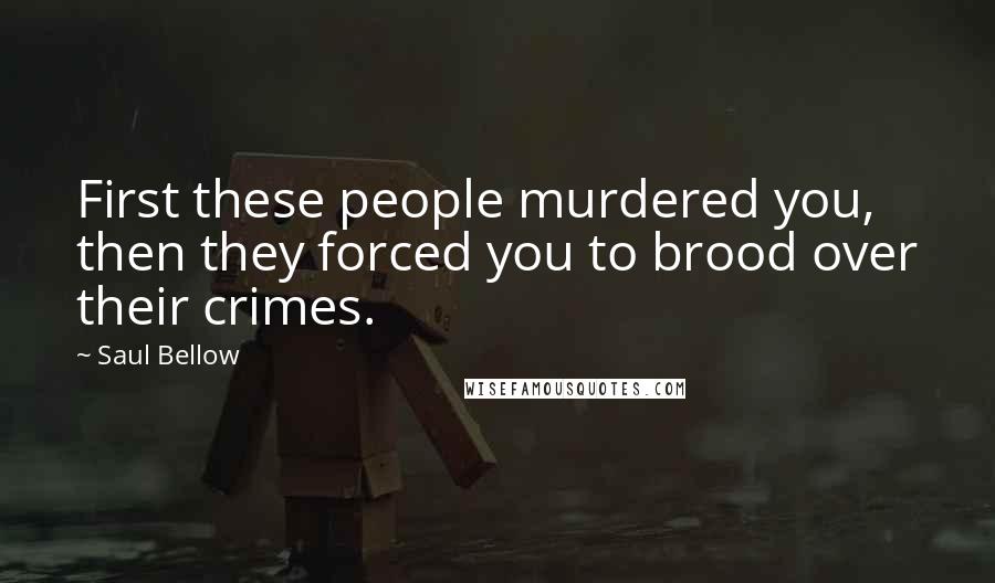 Saul Bellow Quotes: First these people murdered you, then they forced you to brood over their crimes.