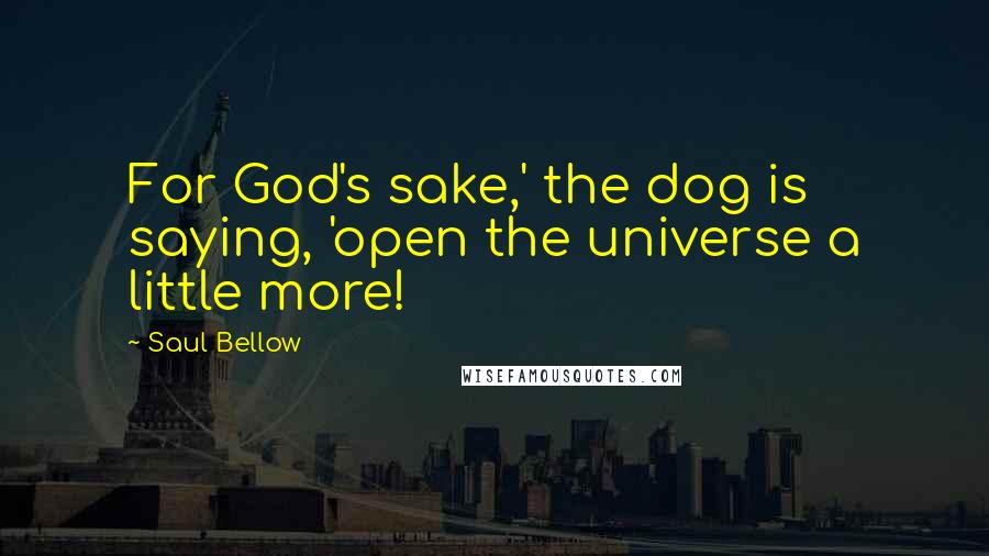 Saul Bellow Quotes: For God's sake,' the dog is saying, 'open the universe a little more!