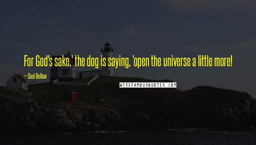 Saul Bellow Quotes: For God's sake,' the dog is saying, 'open the universe a little more!