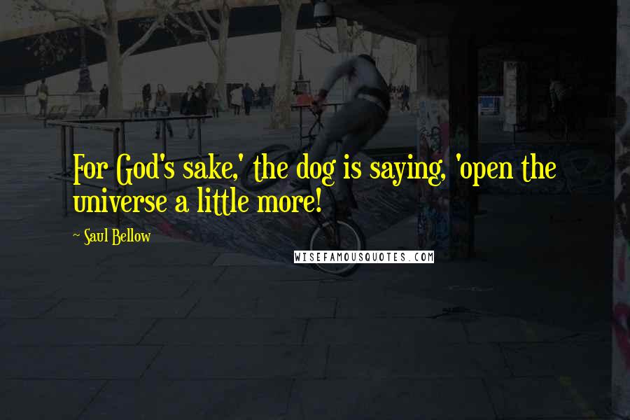 Saul Bellow Quotes: For God's sake,' the dog is saying, 'open the universe a little more!