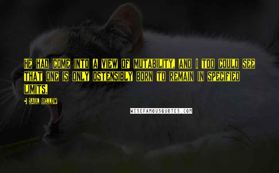 Saul Bellow Quotes: He had come into a view of mutability, and I too could see that one is only ostensibly born to remain in specified limits.