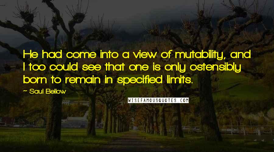 Saul Bellow Quotes: He had come into a view of mutability, and I too could see that one is only ostensibly born to remain in specified limits.