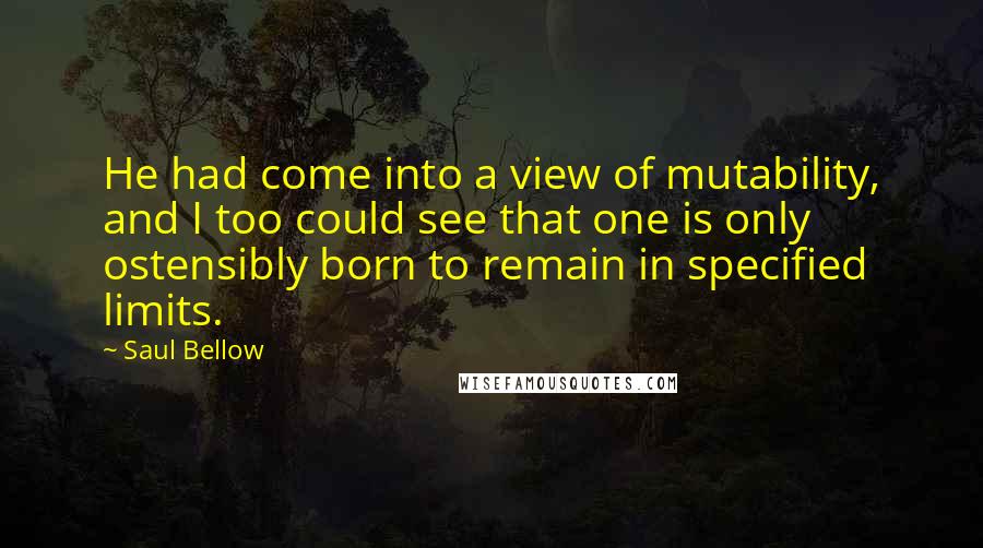 Saul Bellow Quotes: He had come into a view of mutability, and I too could see that one is only ostensibly born to remain in specified limits.