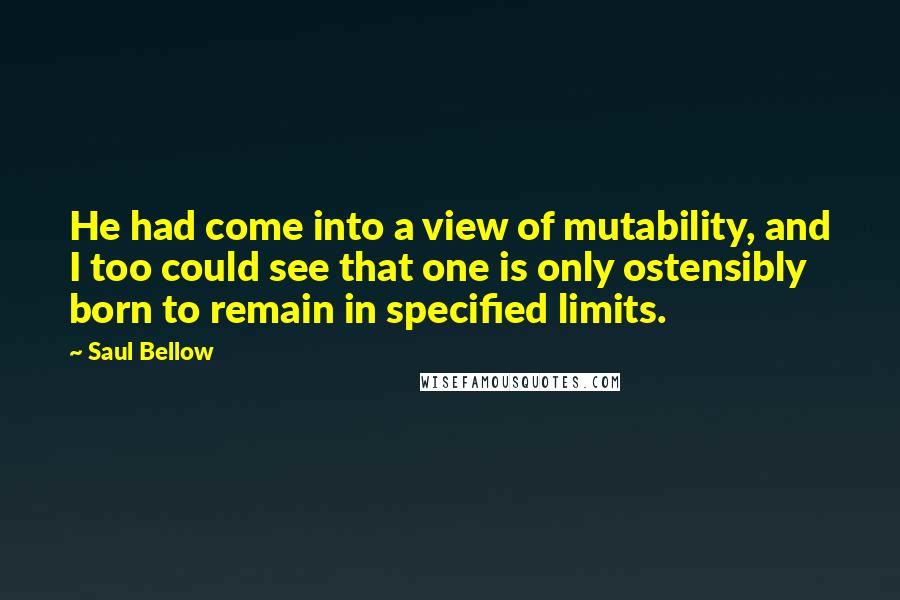 Saul Bellow Quotes: He had come into a view of mutability, and I too could see that one is only ostensibly born to remain in specified limits.