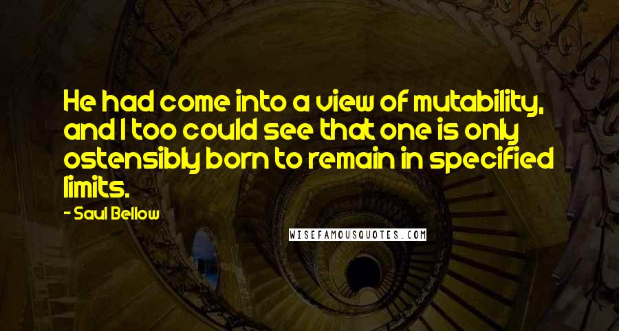 Saul Bellow Quotes: He had come into a view of mutability, and I too could see that one is only ostensibly born to remain in specified limits.