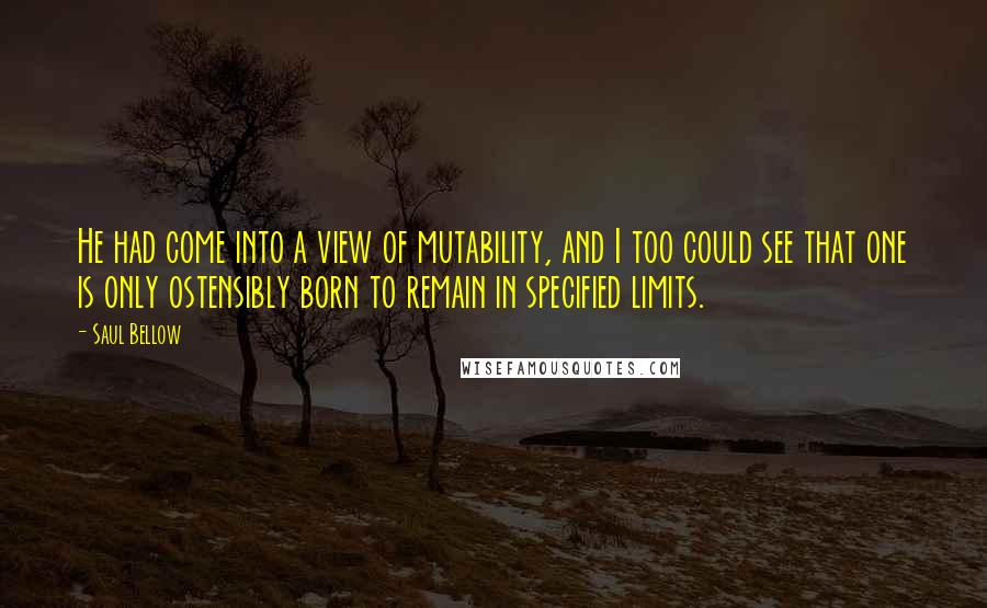 Saul Bellow Quotes: He had come into a view of mutability, and I too could see that one is only ostensibly born to remain in specified limits.