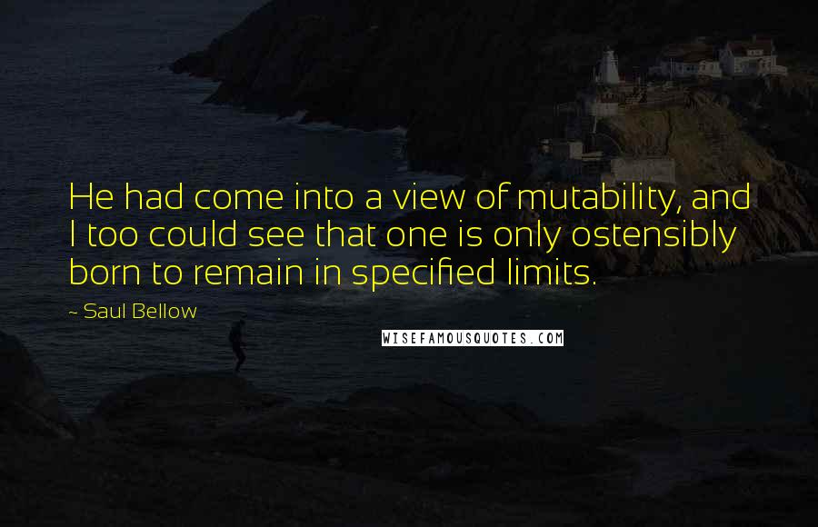 Saul Bellow Quotes: He had come into a view of mutability, and I too could see that one is only ostensibly born to remain in specified limits.
