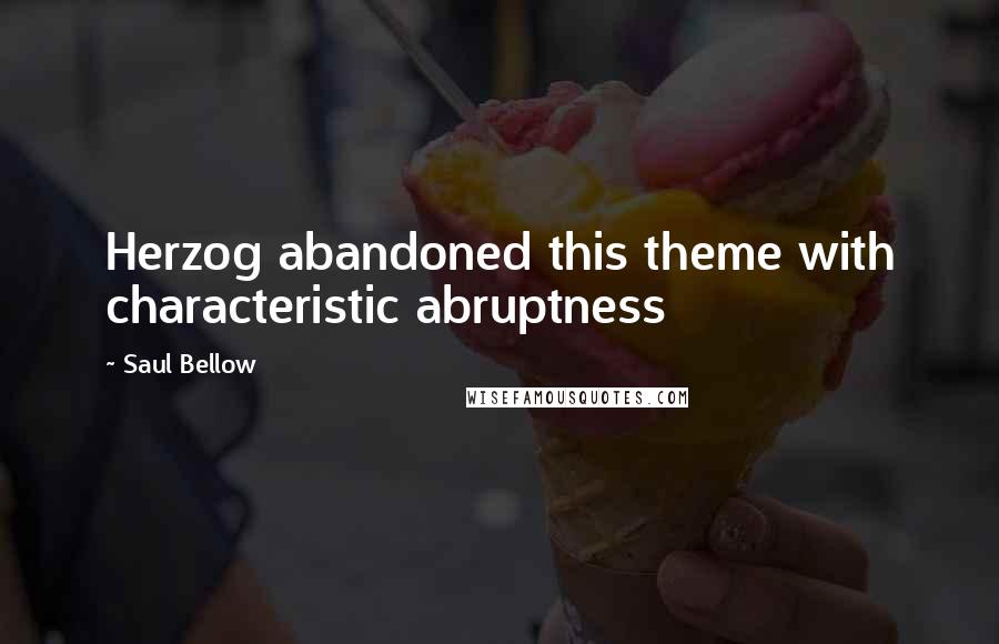 Saul Bellow Quotes: Herzog abandoned this theme with characteristic abruptness