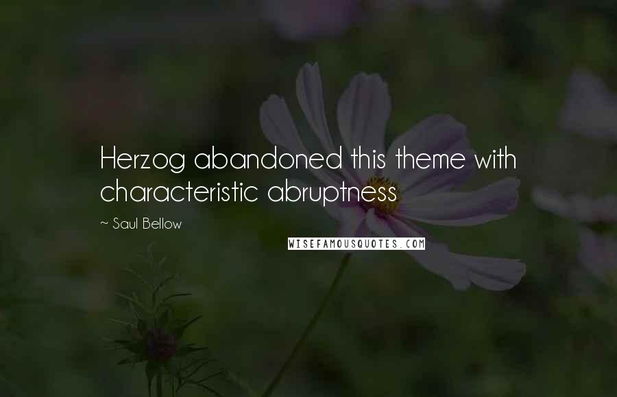 Saul Bellow Quotes: Herzog abandoned this theme with characteristic abruptness
