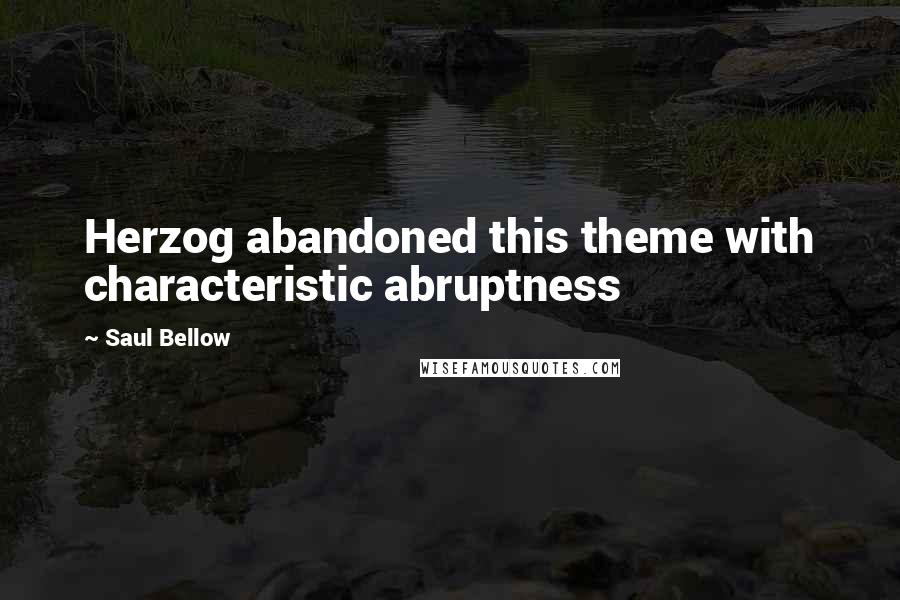 Saul Bellow Quotes: Herzog abandoned this theme with characteristic abruptness