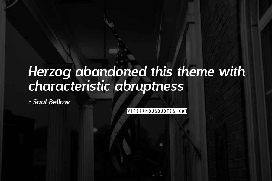 Saul Bellow Quotes: Herzog abandoned this theme with characteristic abruptness