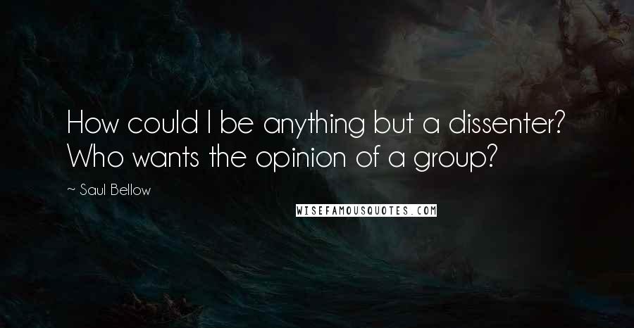 Saul Bellow Quotes: How could I be anything but a dissenter? Who wants the opinion of a group?