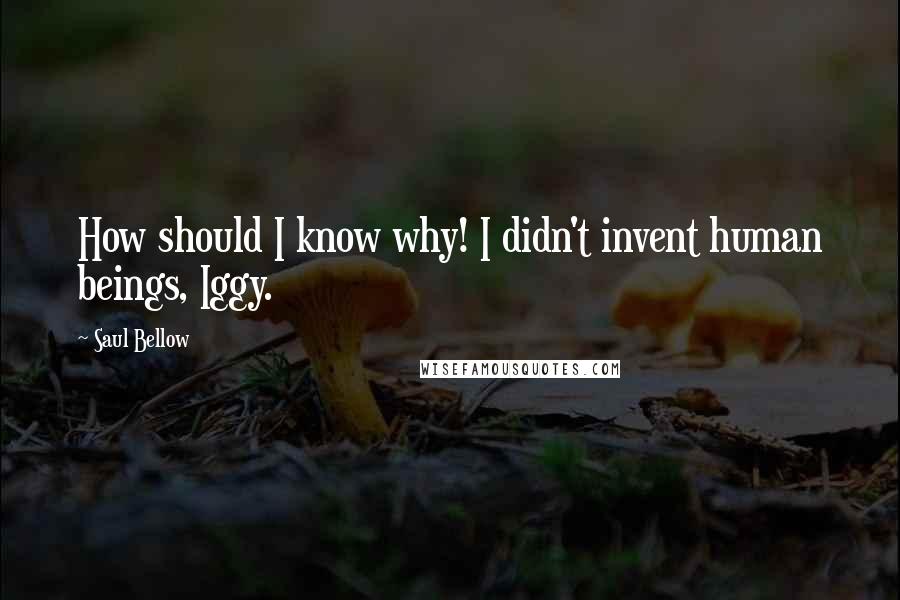 Saul Bellow Quotes: How should I know why! I didn't invent human beings, Iggy.