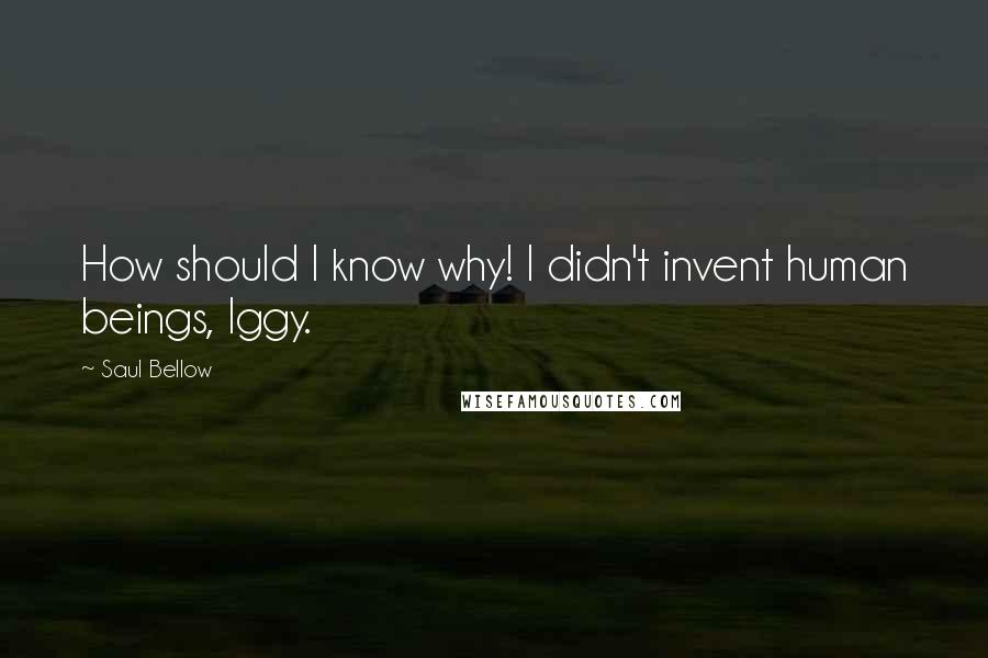 Saul Bellow Quotes: How should I know why! I didn't invent human beings, Iggy.