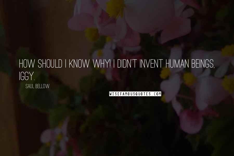 Saul Bellow Quotes: How should I know why! I didn't invent human beings, Iggy.