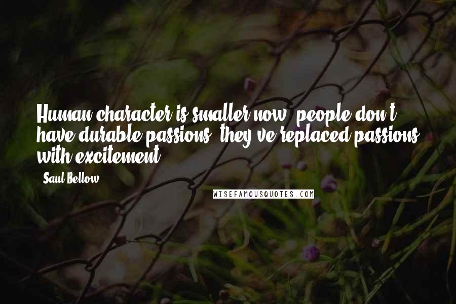 Saul Bellow Quotes: Human character is smaller now, people don't have durable passions; they've replaced passions with excitement.