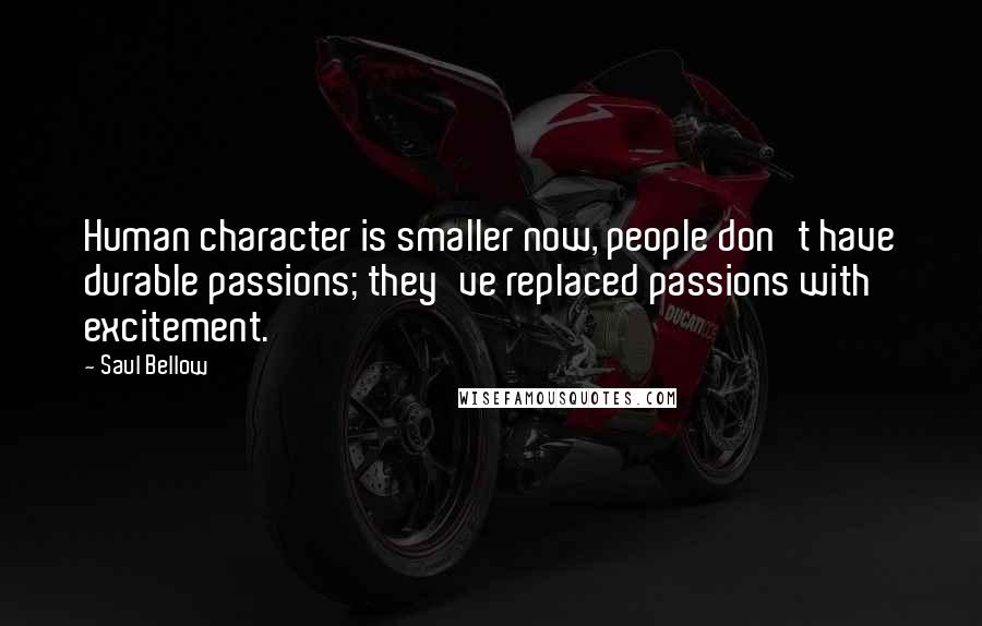 Saul Bellow Quotes: Human character is smaller now, people don't have durable passions; they've replaced passions with excitement.