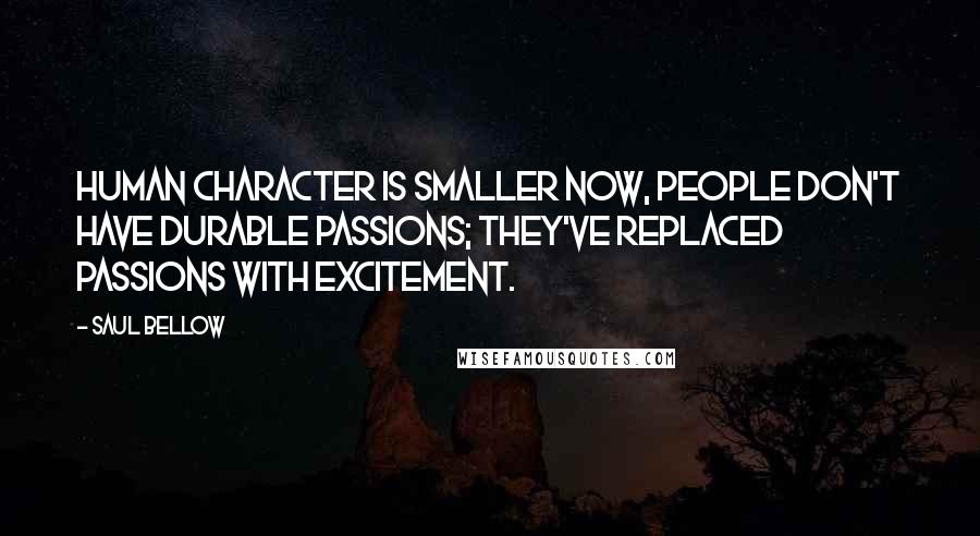 Saul Bellow Quotes: Human character is smaller now, people don't have durable passions; they've replaced passions with excitement.