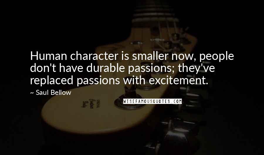 Saul Bellow Quotes: Human character is smaller now, people don't have durable passions; they've replaced passions with excitement.