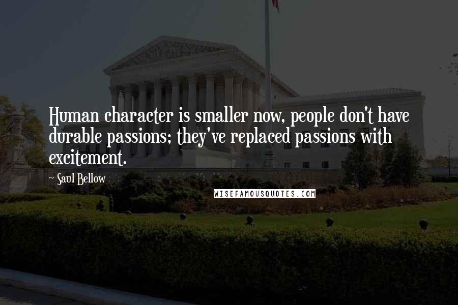 Saul Bellow Quotes: Human character is smaller now, people don't have durable passions; they've replaced passions with excitement.