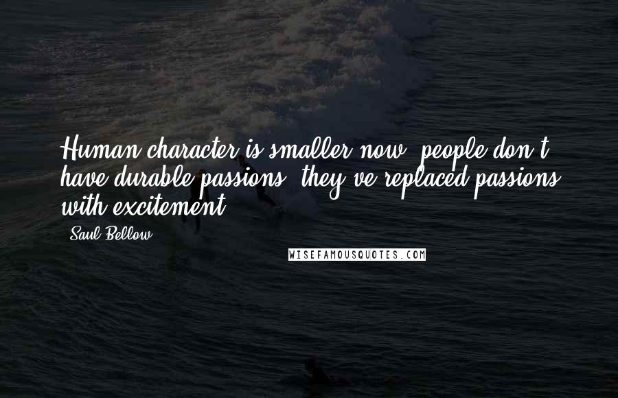 Saul Bellow Quotes: Human character is smaller now, people don't have durable passions; they've replaced passions with excitement.