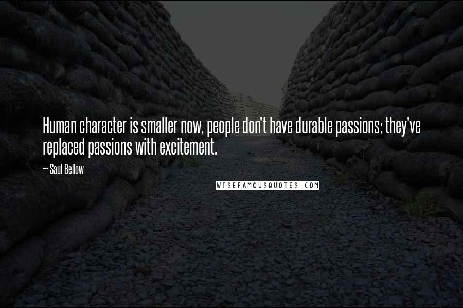 Saul Bellow Quotes: Human character is smaller now, people don't have durable passions; they've replaced passions with excitement.