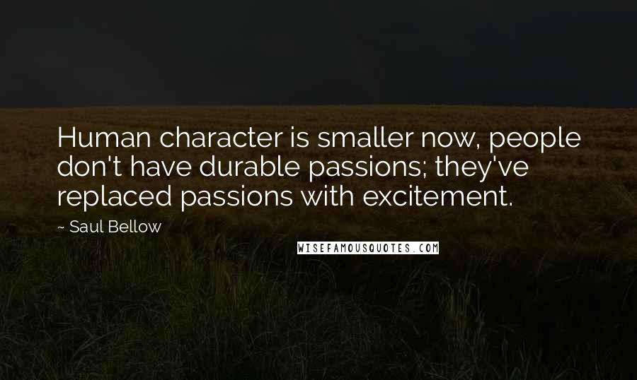 Saul Bellow Quotes: Human character is smaller now, people don't have durable passions; they've replaced passions with excitement.