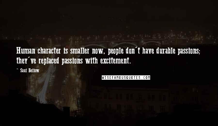 Saul Bellow Quotes: Human character is smaller now, people don't have durable passions; they've replaced passions with excitement.