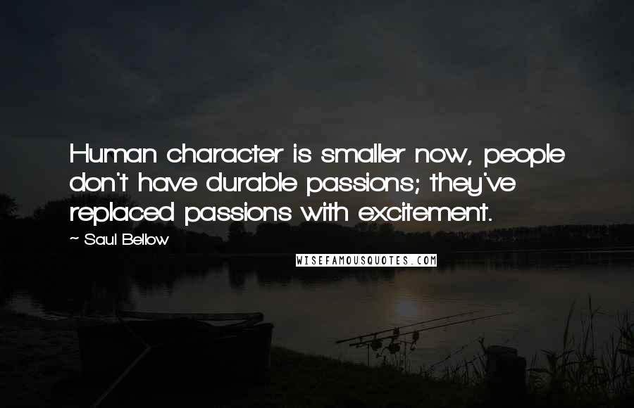 Saul Bellow Quotes: Human character is smaller now, people don't have durable passions; they've replaced passions with excitement.