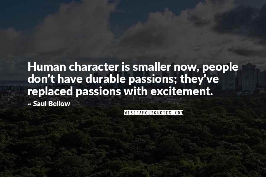 Saul Bellow Quotes: Human character is smaller now, people don't have durable passions; they've replaced passions with excitement.