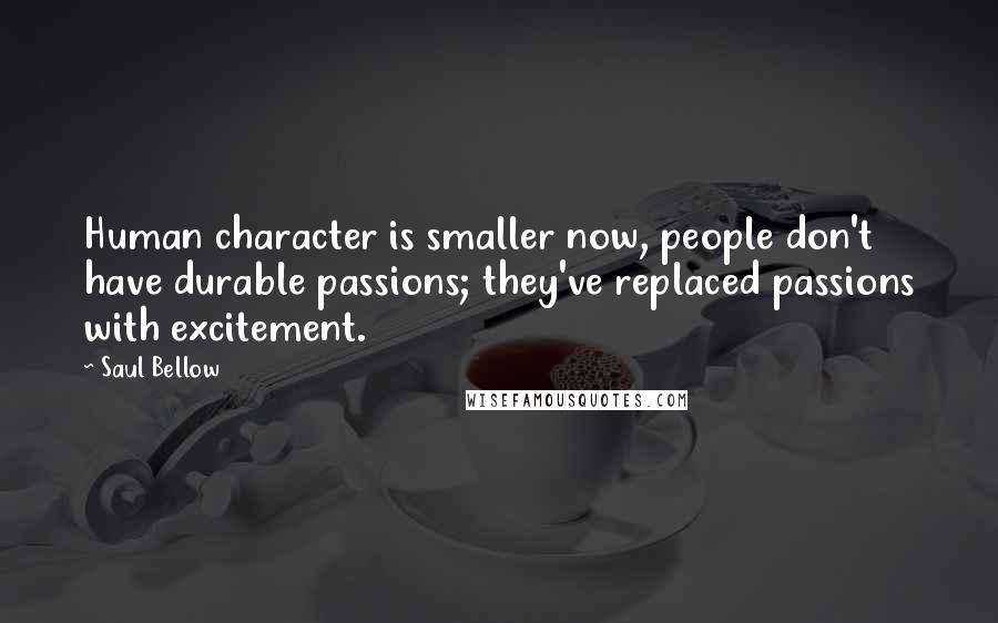 Saul Bellow Quotes: Human character is smaller now, people don't have durable passions; they've replaced passions with excitement.