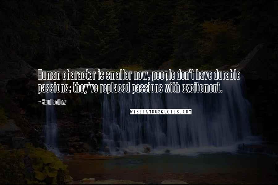 Saul Bellow Quotes: Human character is smaller now, people don't have durable passions; they've replaced passions with excitement.