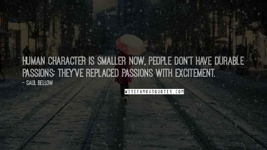 Saul Bellow Quotes: Human character is smaller now, people don't have durable passions; they've replaced passions with excitement.